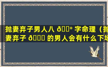 抛妻弃子男人八 💮 字命理（抛妻弃子 🐋 的男人会有什么下场）